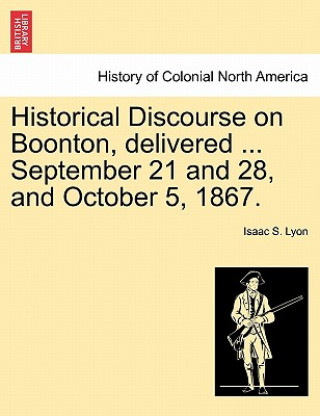 Kniha Historical Discourse on Boonton, Delivered ... September 21 and 28, and October 5, 1867. Isaac S Lyon