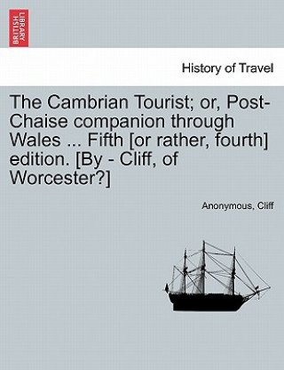 Kniha Cambrian Tourist; Or, Post-Chaise Companion Through Wales ... Fifth [Or Rather, Fourth] Edition. [By - Cliff, of Worcester?] Cliff