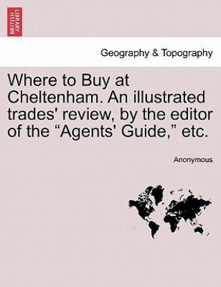 Carte Where to Buy at Cheltenham. an Illustrated Trades' Review, by the Editor of the Agents' Guide, Etc. Anonymous