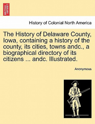 Buch History of Delaware County, Iowa, containing a history of the county, its cities, towns andc., a biographical directory of its citizens ... andc. Illu Anonymous