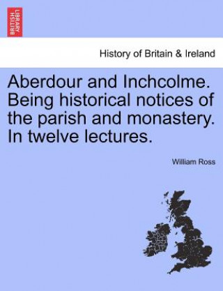 Kniha Aberdour and Inchcolme. Being Historical Notices of the Parish and Monastery. in Twelve Lectures. William (Purdue University-West Lafayette) Ross