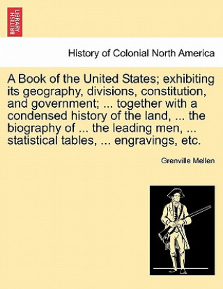 Könyv Book of the United States; Exhibiting Its Geography, Divisions, Constitution, and Government; ... Together with a Condensed History of the Land, ... t Grenville Mellen