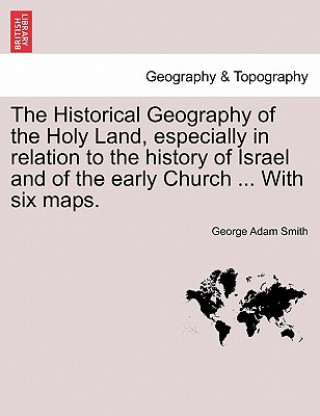 Book Historical Geography of the Holy Land, especially in relation to the history of Israel and of the early Church ... With six maps. George Adam Smith