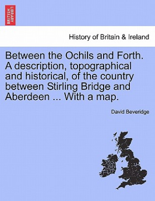 Carte Between the Ochils and Forth. a Description, Topographical and Historical, of the Country Between Stirling Bridge and Aberdeen ... with a Map. David Beveridge