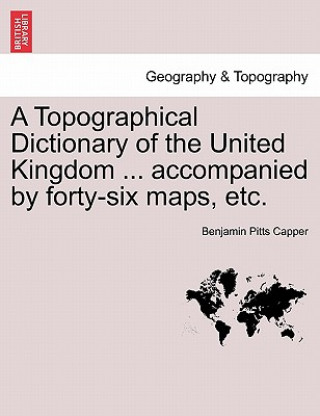 Kniha Topographical Dictionary of the United Kingdom ... accompanied by forty-six maps, etc. Benjamin Pitts Capper