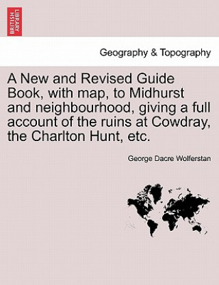 Carte New and Revised Guide Book, with Map, to Midhurst and Neighbourhood, Giving a Full Account of the Ruins at Cowdray, the Charlton Hunt, Etc. George Dacre Wolferstan