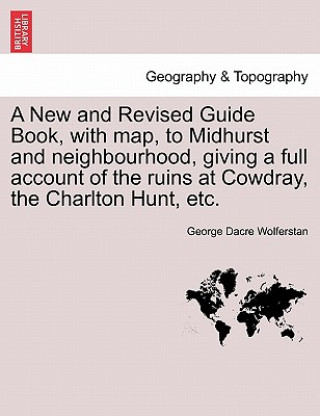 Kniha New and Revised Guide Book, with Map, to Midhurst and Neighbourhood, Giving a Full Account of the Ruins at Cowdray, the Charlton Hunt, Etc. George Dacre Wolferstan