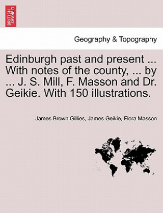Carte Edinburgh Past and Present ... with Notes of the County, ... by ... J. S. Mill, F. Masson and Dr. Geikie. with 150 Illustrations. Flora Masson