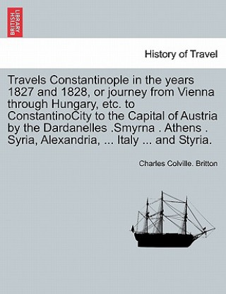 Kniha Travels Constantinople in the Years 1827 and 1828, or Journey from Vienna Through Hungary, Etc. to Constantinocity to the Capital of Austria by the Da Charles Colville Britton