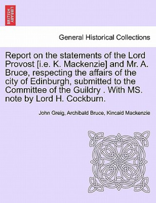 Kniha Report on the Statements of the Lord Provost [I.E. K. MacKenzie] and Mr. A. Bruce, Respecting the Affairs of the City of Edinburgh, Submitted to the C Kincaid MacKenzie