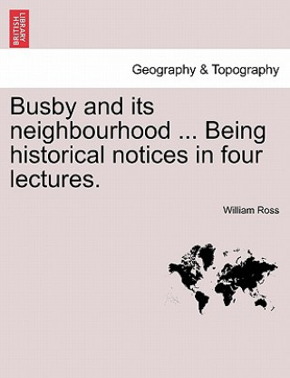 Carte Busby and Its Neighbourhood ... Being Historical Notices in Four Lectures. William (Purdue University-West Lafayette) Ross