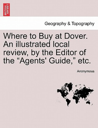 Könyv Where to Buy at Dover. an Illustrated Local Review, by the Editor of the "Agents' Guide," Etc. Anonymous