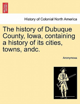 Kniha history of Dubuque County, Iowa, containing a history of its cities, towns, andc. Anonymous