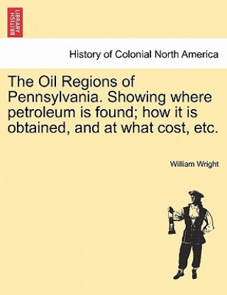 Książka Oil Regions of Pennsylvania. Showing Where Petroleum Is Found; How It Is Obtained, and at What Cost, Etc. William Wright