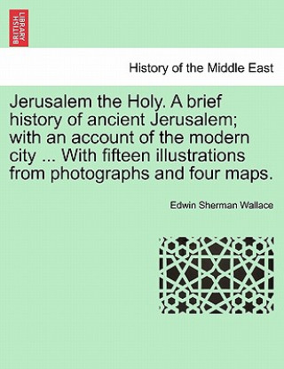 Книга Jerusalem the Holy. a Brief History of Ancient Jerusalem; With an Account of the Modern City ... with Fifteen Illustrations from Photographs and Four Edwin Sherman Wallace