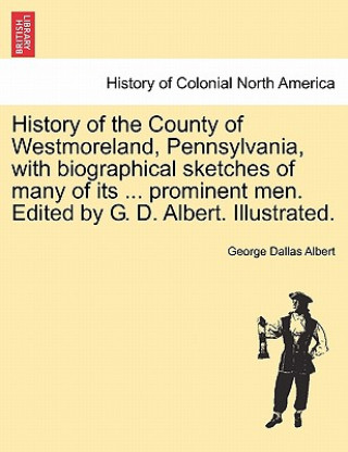 Carte History of the County of Westmoreland, Pennsylvania, with biographical sketches of many of its ... prominent men. Edited by G. D. Albert. Illustrated. George Dallas Albert