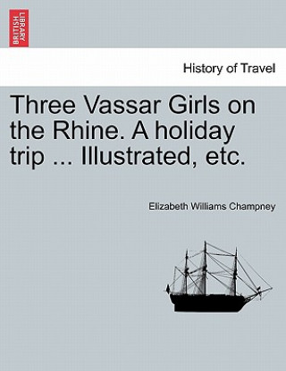 Książka Three Vassar Girls on the Rhine. a Holiday Trip ... Illustrated, Etc. Elizabeth W Champney