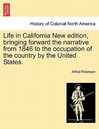 Knjiga Life in California New Edition, Bringing Forward the Narrative from 1846 to the Occupation of the Country by the United States. Alfred Robinson