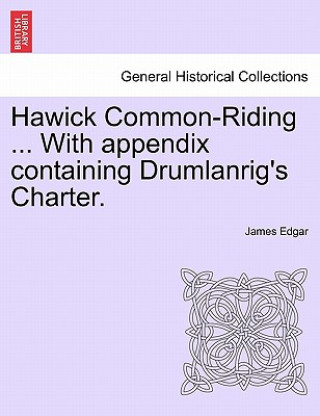 Könyv Hawick Common-Riding ... with Appendix Containing Drumlanrig's Charter. James Edgar
