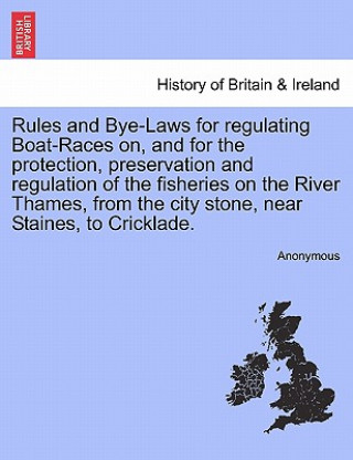 Kniha Rules and Bye-Laws for Regulating Boat-Races On, and for the Protection, Preservation and Regulation of the Fisheries on the River Thames, from the Ci Anonymous
