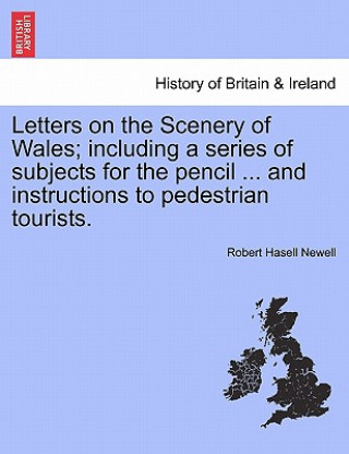 Carte Letters on the Scenery of Wales; Including a Series of Subjects for the Pencil ... and Instructions to Pedestrian Tourists. Robert Hasell Newell