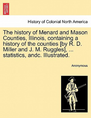 Kniha history of Menard and Mason Counties, Illinois, containing a history of the counties [by R. D. Miller and J. M. Ruggles], ... statistics, andc. Illust Anonymous