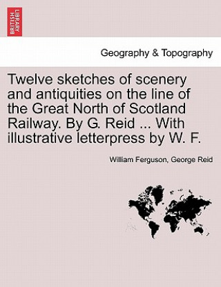 Carte Twelve Sketches of Scenery and Antiquities on the Line of the Great North of Scotland Railway. by G. Reid ... with Illustrative Letterpress by W. F. George Reid