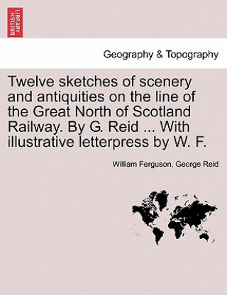 Książka Twelve Sketches of Scenery and Antiquities on the Line of the Great North of Scotland Railway. by G. Reid ... with Illustrative Letterpress by W. F. George Reid