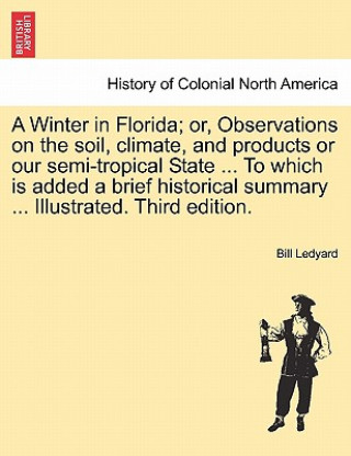 Kniha Winter in Florida; Or, Observations on the Soil, Climate, and Products or Our Semi-Tropical State ... to Which Is Added a Brief Historical Summary ... Bill Ledyard