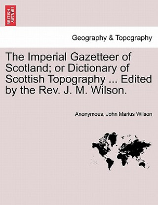Carte Imperial Gazetteer of Scotland; or Dictionary of Scottish Topography ... Edited by the Rev. J. M. Wilson. John Marius Wilson
