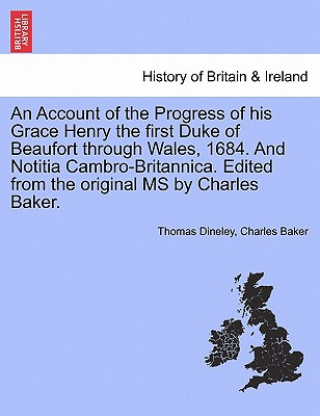 Carte Account of the Progress of His Grace Henry the First Duke of Beaufort Through Wales, 1684. and Notitia Cambro-Britannica. Edited from the Original MS Charles Baker