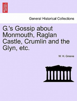 Kniha G.'s Gossip about Monmouth, Raglan Castle, Crumlin and the Glyn, Etc. W H Greene