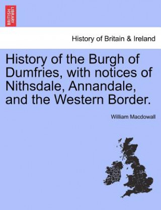 Książka History of the Burgh of Dumfries, with Notices of Nithsdale, Annandale, and the Western Border. William Macdowall