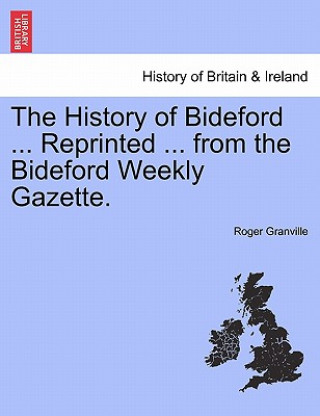 Buch History of Bideford ... Reprinted ... from the Bideford Weekly Gazette. Roger Granville