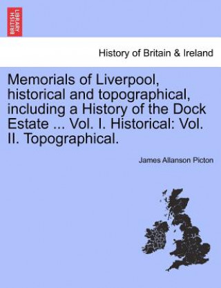 Kniha Memorials of Liverpool, historical and topographical, including a History of the Dock Estate ... Vol. I. Historical James Allanson Picton