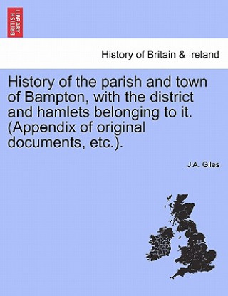 Carte History of the Parish and Town of Bampton, with the District and Hamlets Belonging to It. (Appendix of Original Documents, Etc.). J A Giles