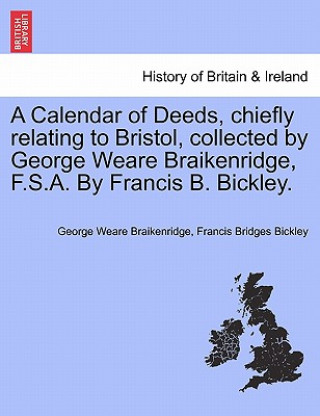 Carte Calendar of Deeds, Chiefly Relating to Bristol, Collected by George Weare Braikenridge, F.S.A. by Francis B. Bickley. Francis Bridges Bickley