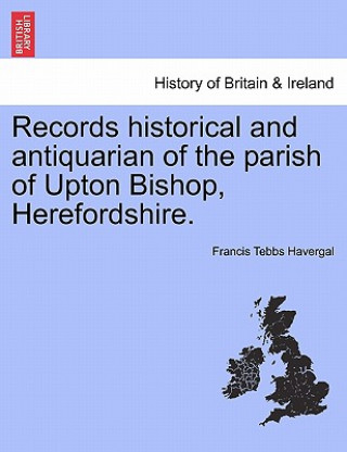 Buch Records Historical and Antiquarian of the Parish of Upton Bishop, Herefordshire. Francis Tebbs Havergal