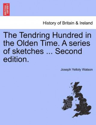 Kniha Tendring Hundred in the Olden Time. a Series of Sketches ... Second Edition. Joseph Yelloly Watson