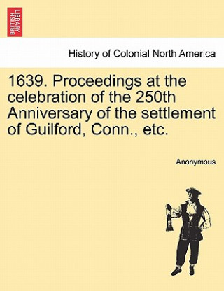 Knjiga 1639. Proceedings at the Celebration of the 250th Anniversary of the Settlement of Guilford, Conn., Etc. Anonymous