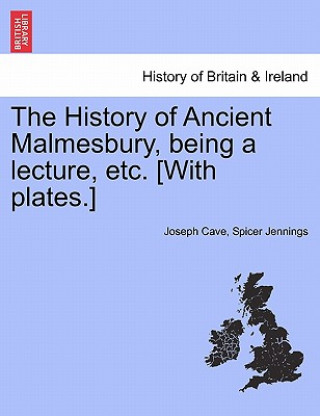 Книга History of Ancient Malmesbury, Being a Lecture, Etc. [With Plates.] Joseph Cave Spicer Jennings