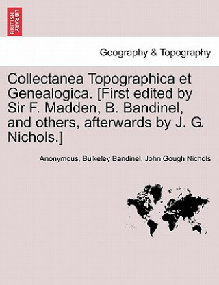 Carte Collectanea Topographica Et Genealogica. [First Edited by Sir F. Madden, B. Bandinel, and Others, Afterwards by J. G. Nichols.] Vol. VIII. John Gough Nichols