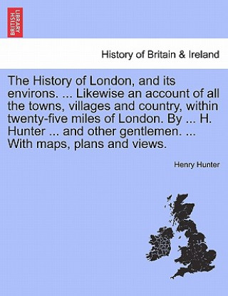 Buch History of London, and Its Environs. Likewise an Account of All the Towns, Villages and Country, Within Twenty-Five Miles of London. by H. Hunter and Henry Hunter