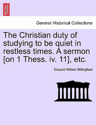 Könyv Christian Duty of Studying to Be Quiet in Restless Times. a Sermon [on 1 Thess. IV. 11], Etc. Edward William Stillingfleet