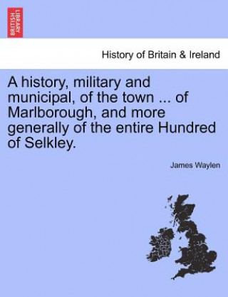 Książka history, military and municipal, of the town ... of Marlborough, and more generally of the entire Hundred of Selkley. James Waylen