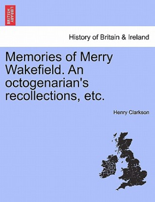 Книга Memories of Merry Wakefield. an Octogenarian's Recollections, Etc. Henry Clarkson