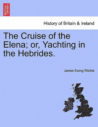 Könyv Cruise of the Elena; Or, Yachting in the Hebrides. James Ewing Ritchie