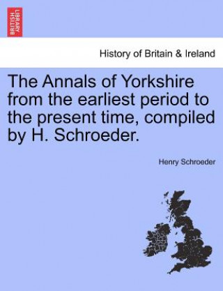 Kniha Annals of Yorkshire from the Earliest Period to the Present Time, Compiled by H. Schroeder. Henry Schroeder