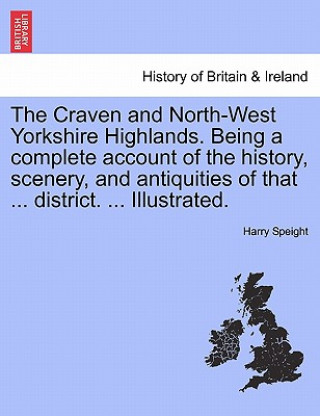 Kniha Craven and North-West Yorkshire Highlands. Being a complete account of the history, scenery, and antiquities of that ... district. ... Illustrated. Harry Speight