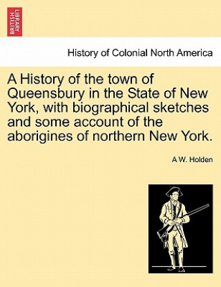 Carte History of the town of Queensbury in the State of New York, with biographical sketches and some account of the aborigines of northern New York. A W Holden